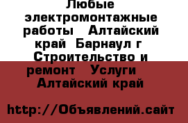 Любые электромонтажные работы - Алтайский край, Барнаул г. Строительство и ремонт » Услуги   . Алтайский край